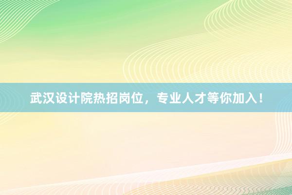 武汉设计院热招岗位，专业人才等你加入！