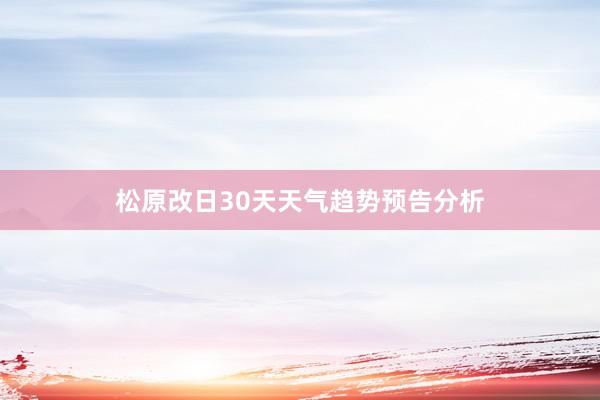 松原改日30天天气趋势预告分析