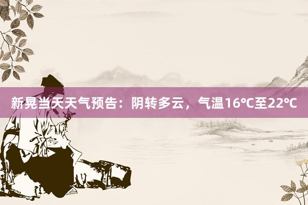 新晃当天天气预告：阴转多云，气温16℃至22℃