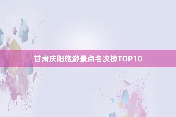 甘肃庆阳旅游景点名次榜TOP10